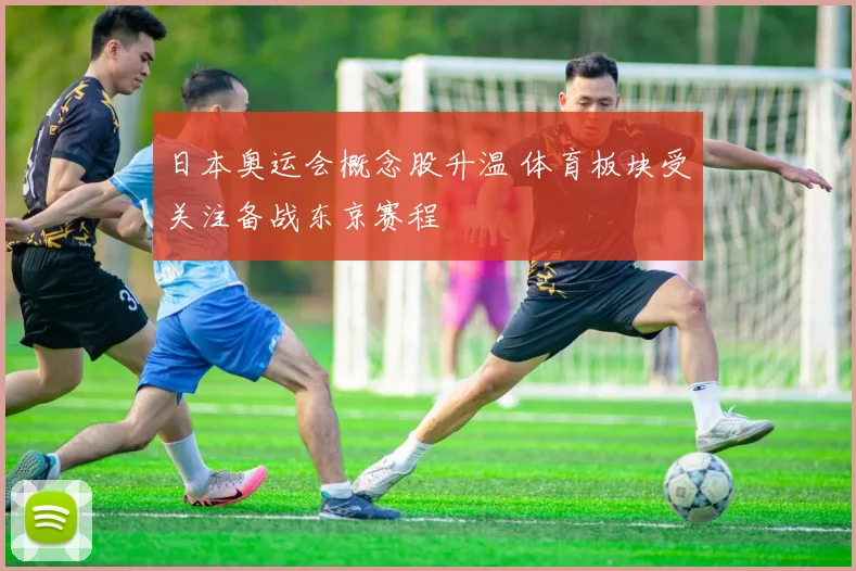 日本奥运会概念股升温 体育板块受关注备战东京赛程