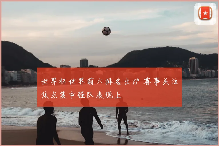 世界杯世界前六排名出炉 赛事关注焦点集中强队表现上