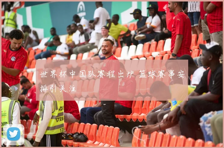 世界杯中国队赛程出炉 篮球赛事安排引关注