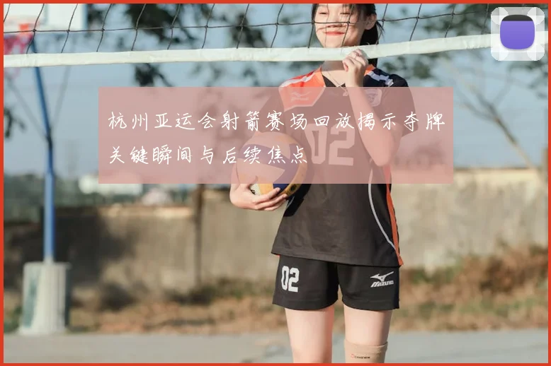 杭州亚运会射箭赛场回放揭示夺牌关键瞬间与后续焦点